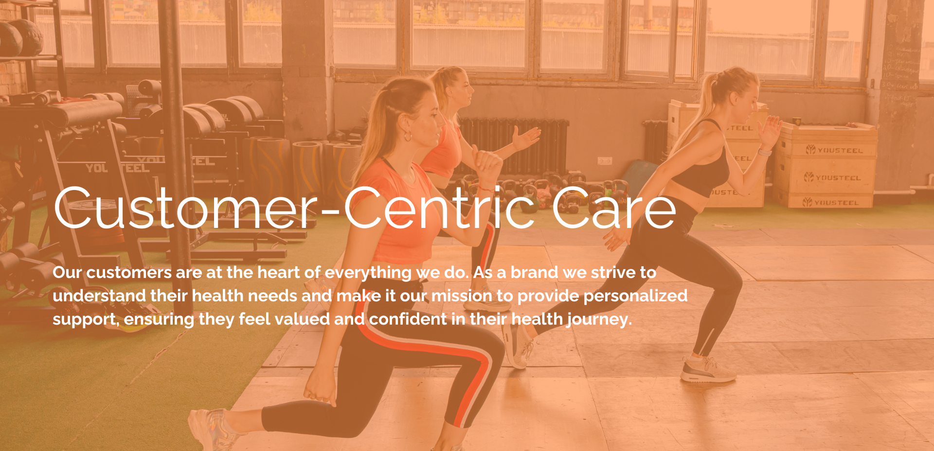 Three young women exercising in a gym with a light orange filter over them. Text states: Customer-centric care. Our customers are at the heart of everything we do. As a brand we strive to understand their health needs and make it our mission to provide personalized support, ensuring they feel valued and confident in their health journey. 