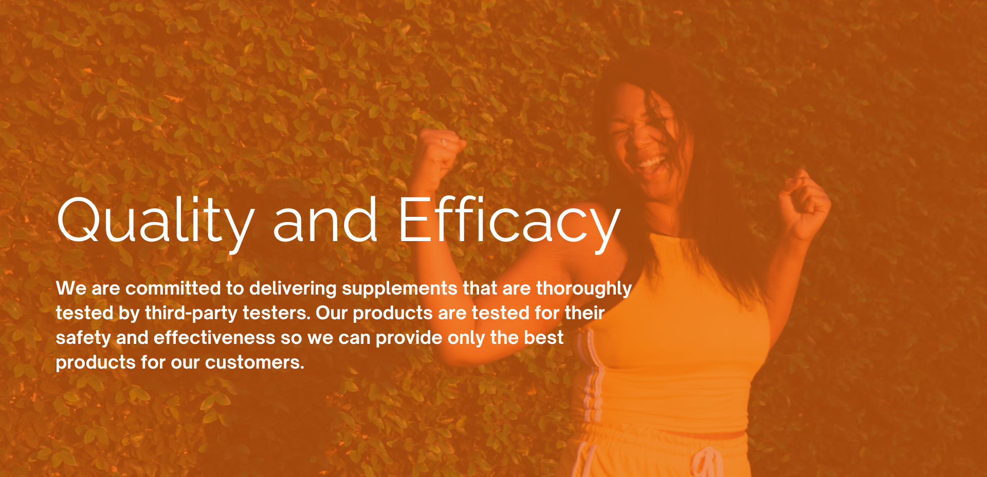 A young woman dancing in front of a background of plants with a bright orange filter over her. Text states: Quality and efficacy. We are committed to delivering supplements that are thoroughly tested by third-party testers. Our products are tested for their safety and effectiveness so we can provide only the best products for our customers.
